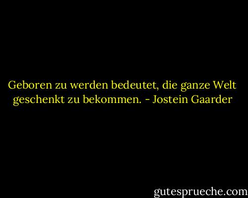Geboren zu werden bedeutet, die ganze Welt geschenkt zu bekommen. - Jostein Gaarder