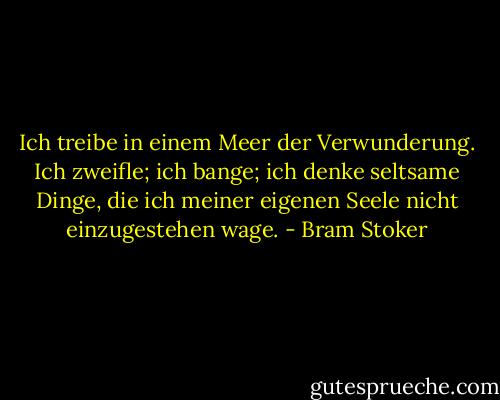 Ich treibe in einem Meer der Verwunderung. Ich zweifle; ich bange;<br />ich denke seltsame Dinge, die ich meiner eigenen Seele nicht einzugestehen wage. - Bram Stoker