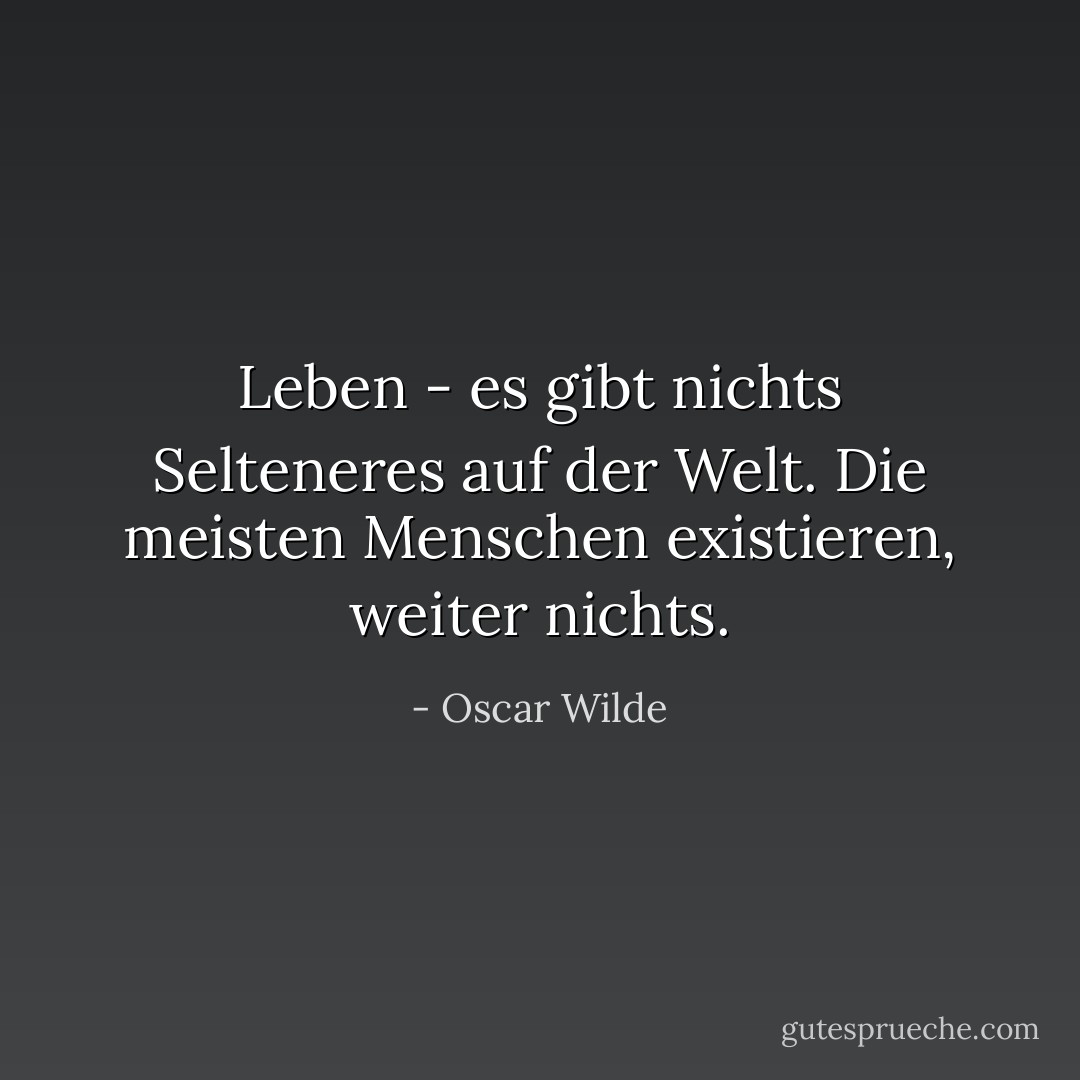 Leben - es gibt nichts Selteneres auf der Welt. Die meisten Menschen existieren, weiter nichts. - Oscar Wilde