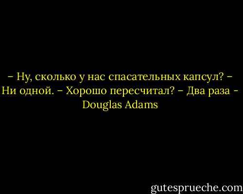 – Ну, сколько у нас спасательных капсул?<br />– Ни одной.<br />– Хорошо пересчитал?<br />– Два раза - Douglas Adams