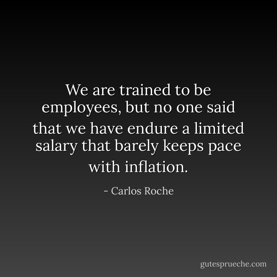 We are trained to be employees, but no one said that we have endure a limited salary that barely keeps pace with inflation. - Carlos Roche