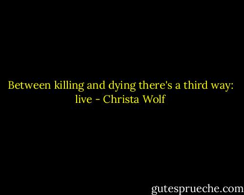 Between killing and dying there's a third way: live - Christa Wolf