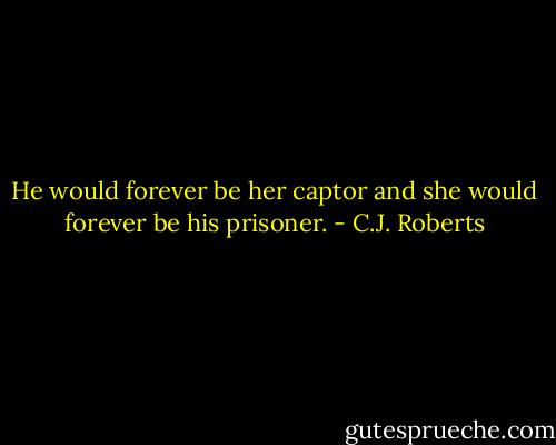 He would forever be her captor and she would forever be his prisoner. - C.J. Roberts