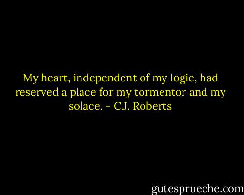 My heart, independent of my logic, had reserved a place for my tormentor and my solace. - C.J. Roberts
