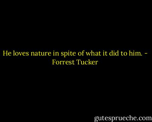 He loves nature in spite of what it did to him. - Forrest Tucker