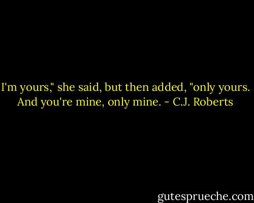 I'm yours," she said, but then added, "only yours. And you're mine, only mine. - C.J. Roberts