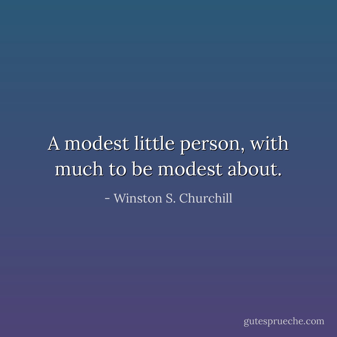 A modest little person, with much to be modest about. - Winston S. Churchill