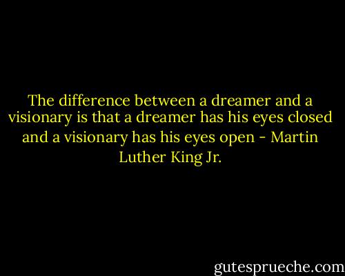 The difference between a dreamer and a visionary is that a dreamer has his eyes closed and a visionary has his eyes open - Martin Luther King Jr.