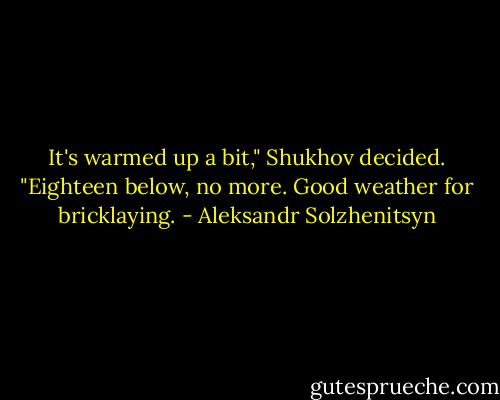It's warmed up a bit," Shukhov decided. "Eighteen below, no more. Good weather for bricklaying. - Aleksandr Solzhenitsyn