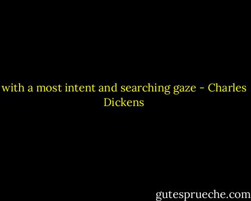 with a most intent and searching gaze - Charles Dickens