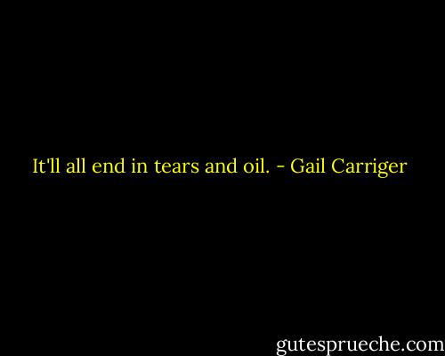 It'll all end in tears and oil. - Gail Carriger