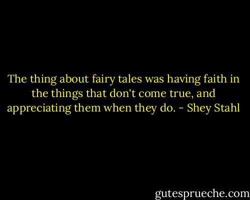 The thing about fairy tales was having faith in the things that don't come true, and appreciating them when they do. - Shey Stahl