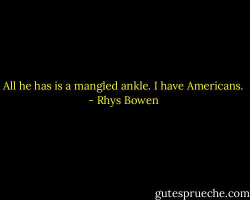 All he has is a mangled ankle. I have Americans. - Rhys Bowen