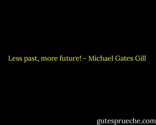 Less past, more future! - Michael Gates Gill