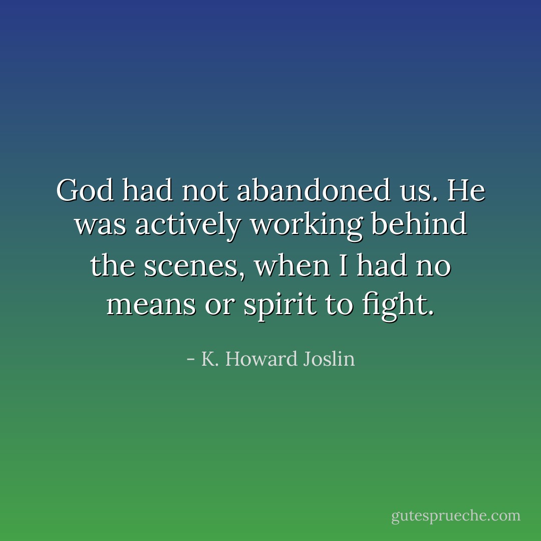 God had not abandoned us. He was actively working behind the scenes, when I had no means or spirit to fight. - K. Howard Joslin
