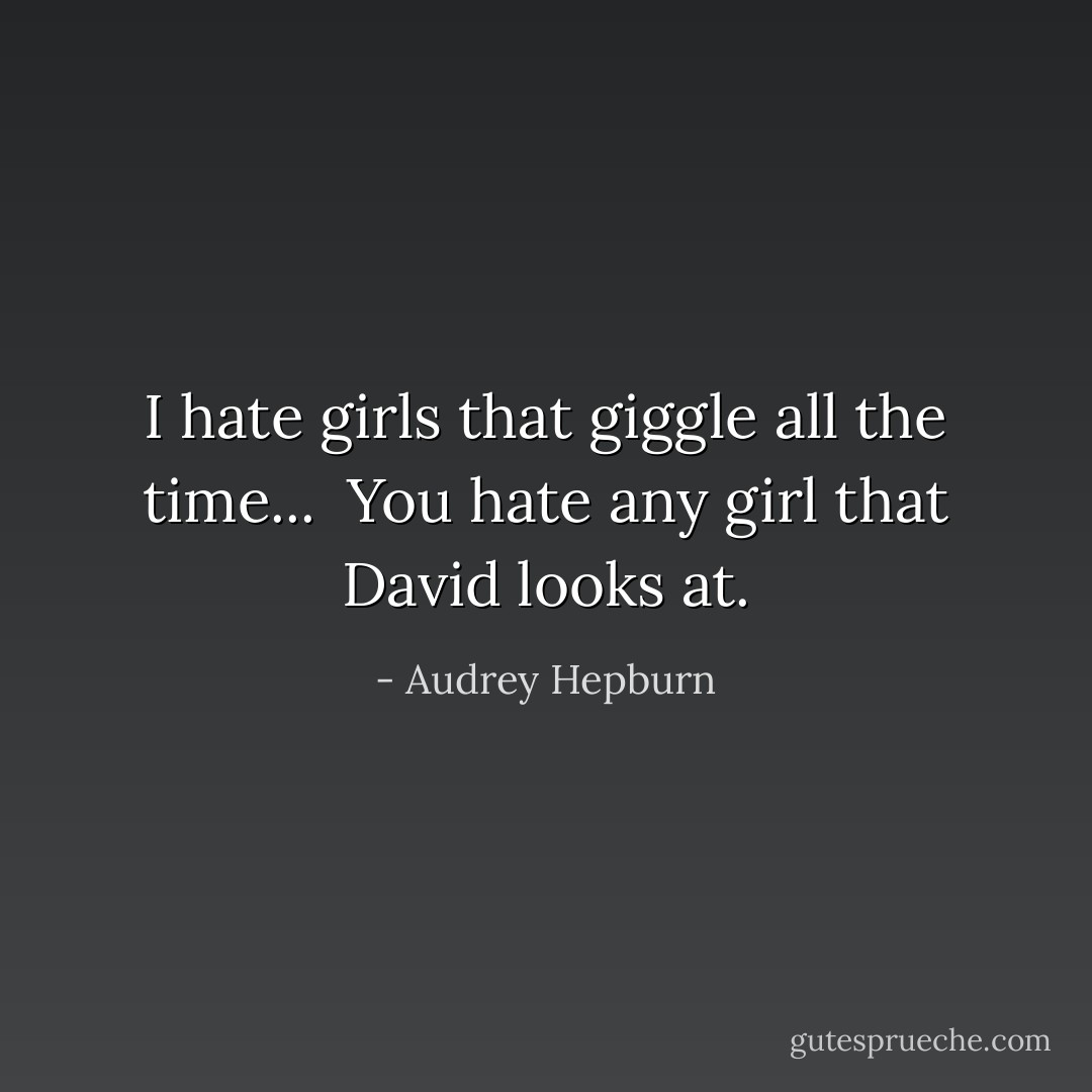 I hate girls that giggle all the time... <br />You hate any girl that David looks at. - Audrey Hepburn