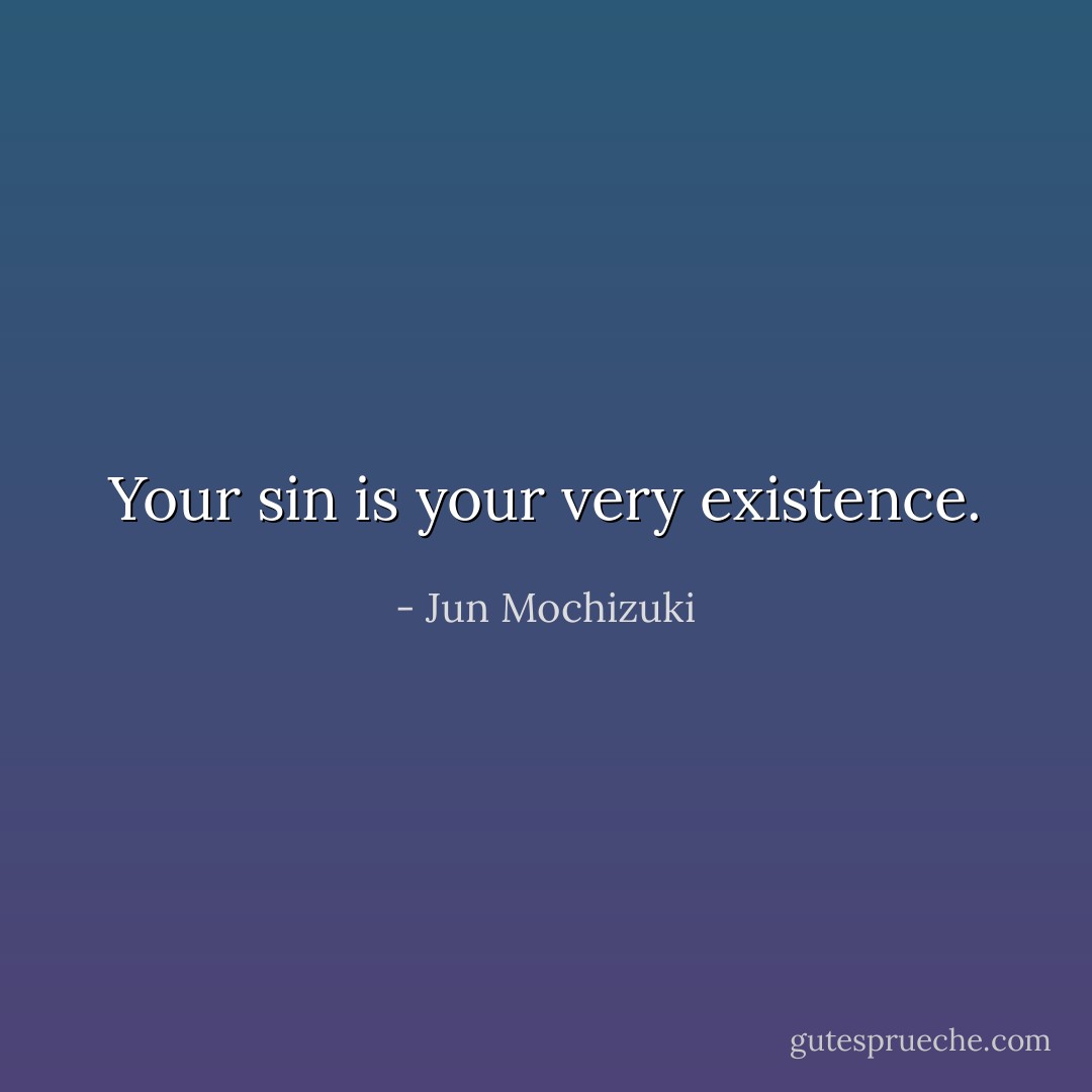 Your sin is your very existence. - Jun Mochizuki