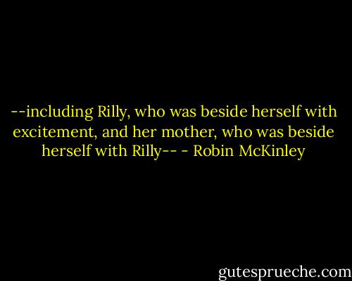 --including Rilly, who was beside herself with excitement, and her mother, who was beside herself with Rilly-- - Robin McKinley