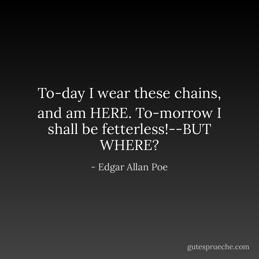 To-day I wear these chains, and am HERE. To-morrow I shall be fetterless!--BUT WHERE? - Edgar Allan Poe