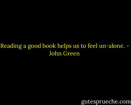 Reading a good book helps us to feel un-alone. - John Green