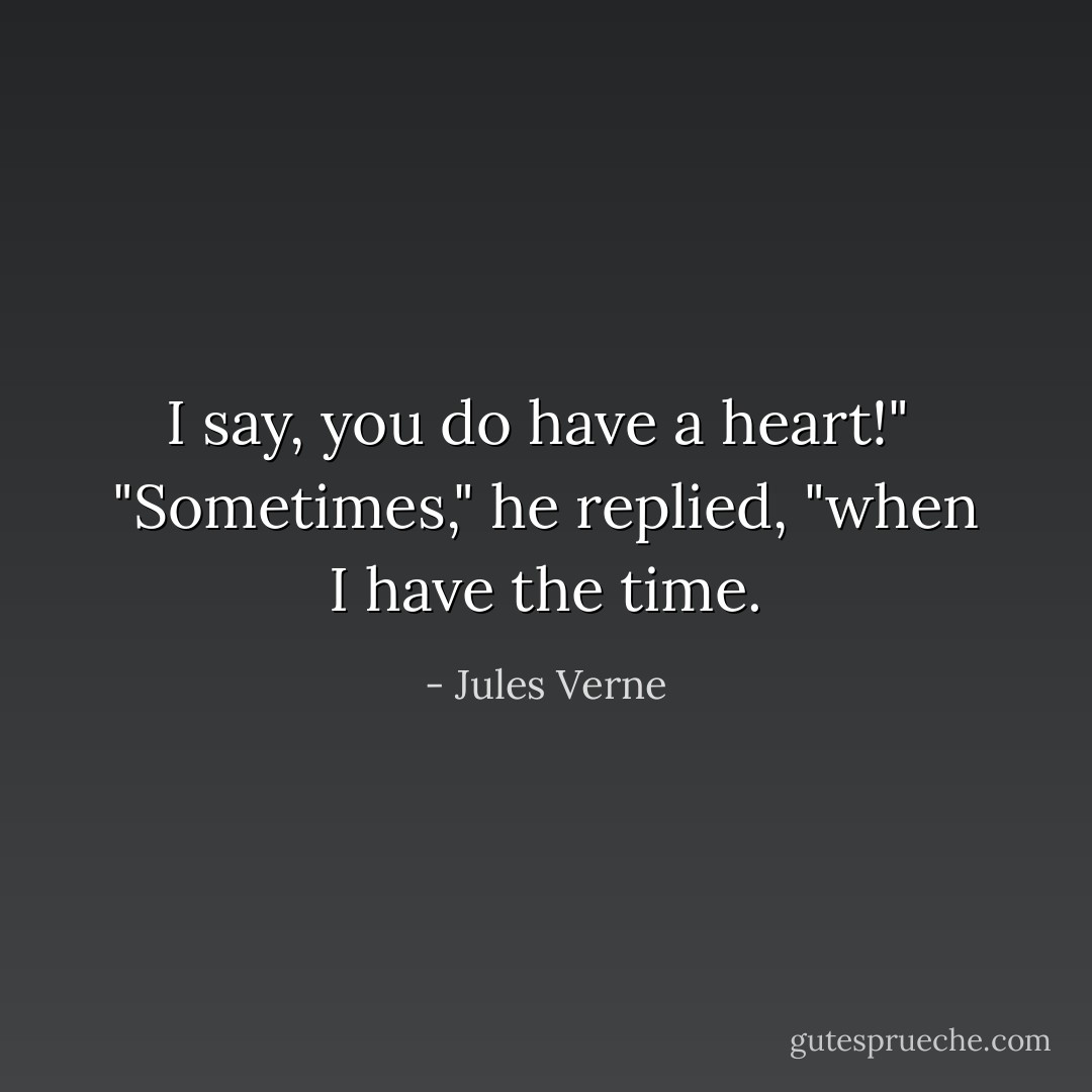 I say, you do have a heart!"<br /><br />"Sometimes," he replied, "when I have the time. - Jules Verne