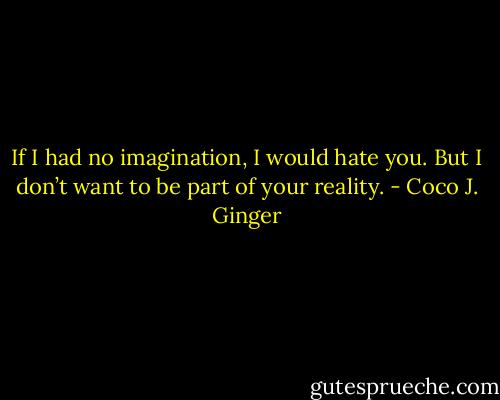 If I had no imagination, I would hate you. But I don’t want to be part of your reality. - Coco J. Ginger