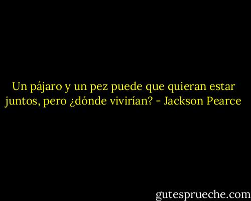 Un pájaro y un pez puede que quieran estar juntos, pero ¿dónde vivirían? - Jackson Pearce