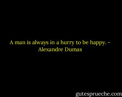 A man is always in a hurry to be happy. - Alexandre Dumas