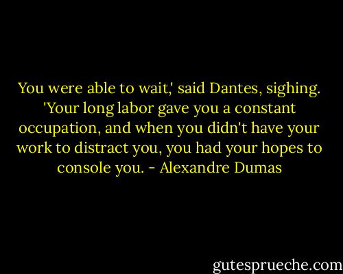 You were able to wait,' said Dantes, sighing. 'Your long labor gave you a constant occupation, and when you didn't have your work to distract you, you had your hopes to console you. - Alexandre Dumas