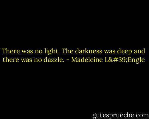 There was no light. The darkness was deep and there was no dazzle. - Madeleine L'Engle