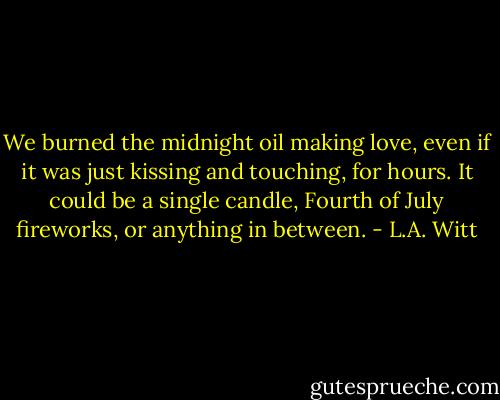 We burned the midnight oil making love, even if it was just kissing and touching, for hours. It could be a single candle, Fourth of July fireworks, or anything in between. - L.A. Witt
