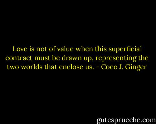 Love is not of value when this superficial contract must be drawn up, representing the two worlds that enclose us. - Coco J. Ginger