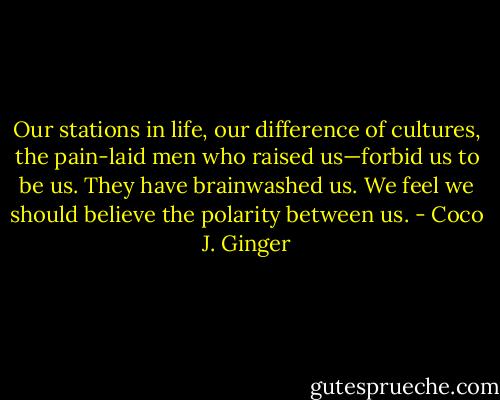 Our stations in life, our difference of cultures, the pain-laid men who raised us—forbid us to be us. They have brainwashed us. We feel we should believe the polarity between us. - Coco J. Ginger