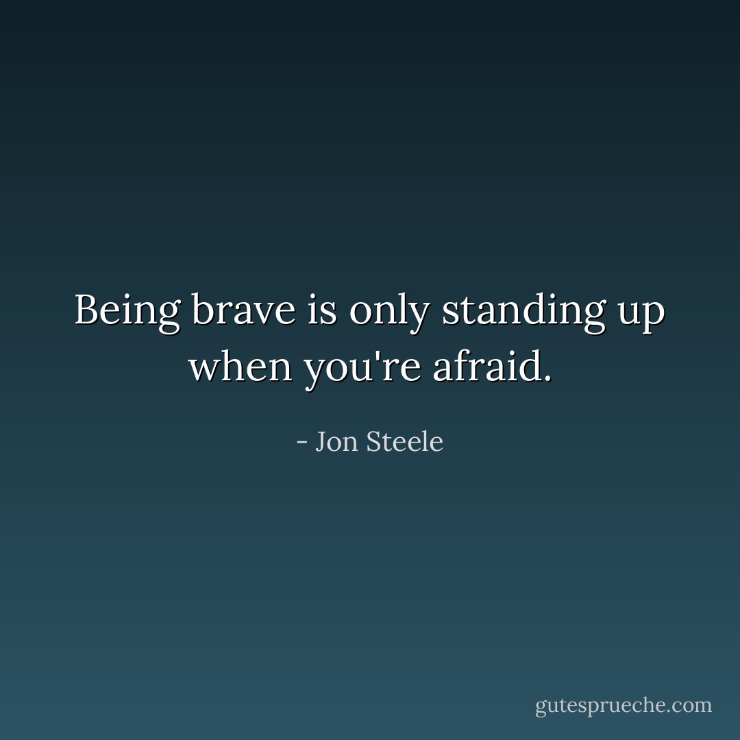 Being brave is only standing up when you're afraid. - Jon Steele