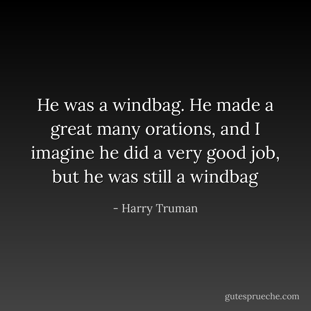 He was a windbag. He made a great many orations, and I imagine he did a very good job, but he was still a windbag - Harry Truman