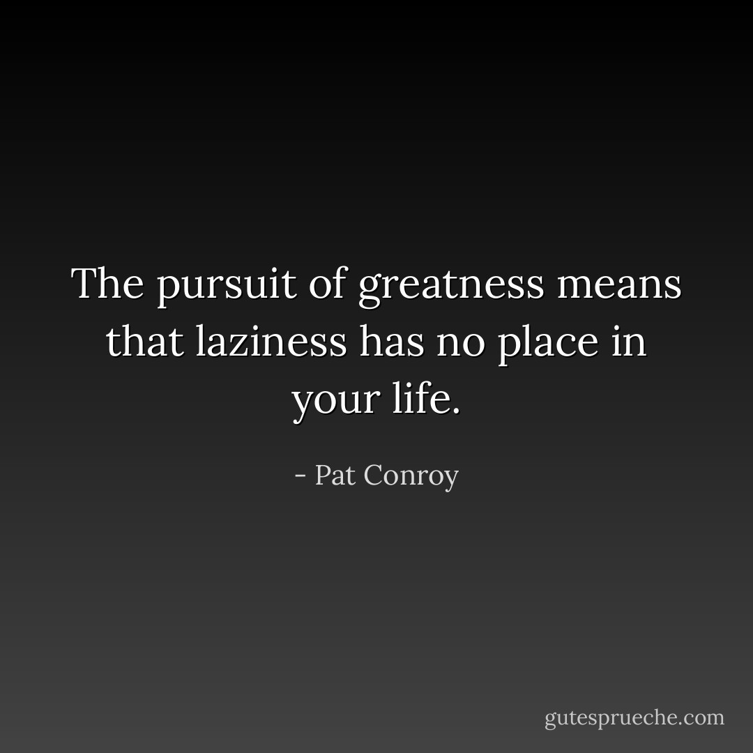 The pursuit of greatness means that laziness has no place in your life. - Pat Conroy