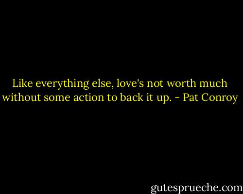 Like everything else, love's not worth much without some action to back it up. - Pat Conroy