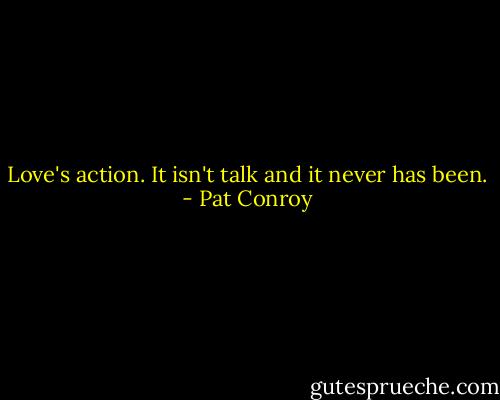Love's action. It isn't talk and it never has been. - Pat Conroy