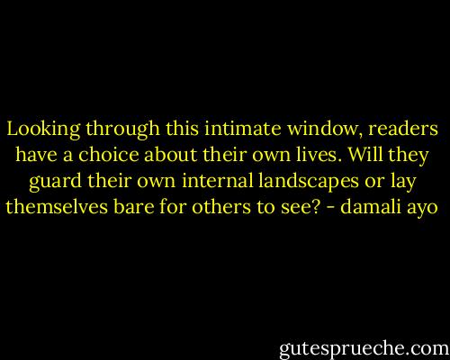 Looking through this intimate window, readers have a choice about their own lives. Will they guard their own internal landscapes or lay themselves bare for others to see? - damali ayo