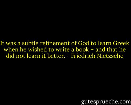 It was a subtle refinement of God to learn Greek when he wished to write a book – and that he did not learn it better. - Friedrich Nietzsche