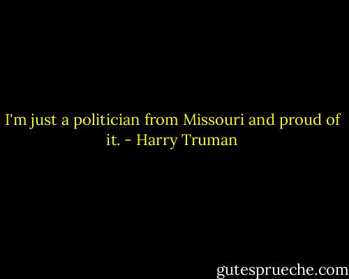 I'm just a politician from Missouri and proud of it. - Harry Truman