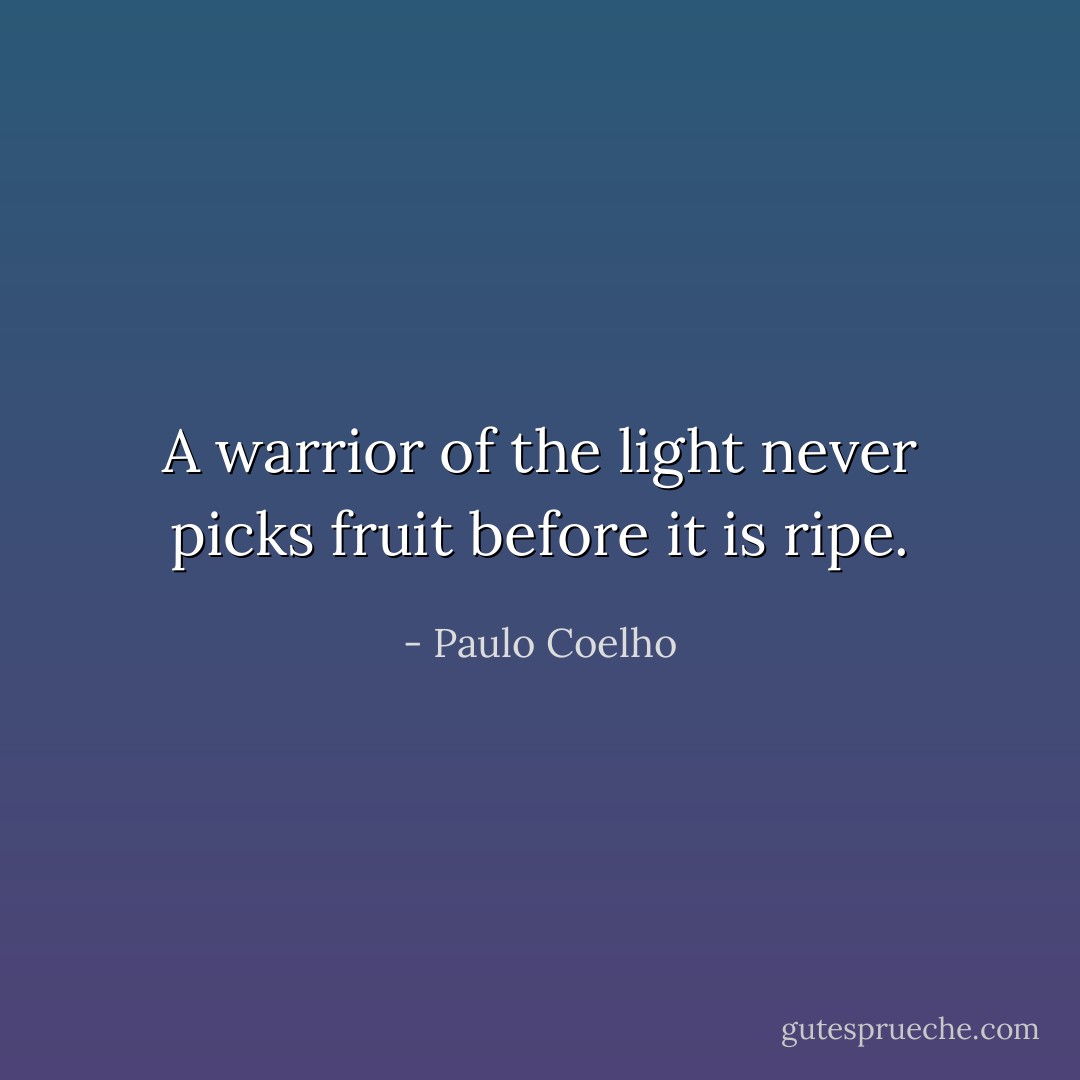 A warrior of the light never picks fruit before it is ripe. - Paulo Coelho