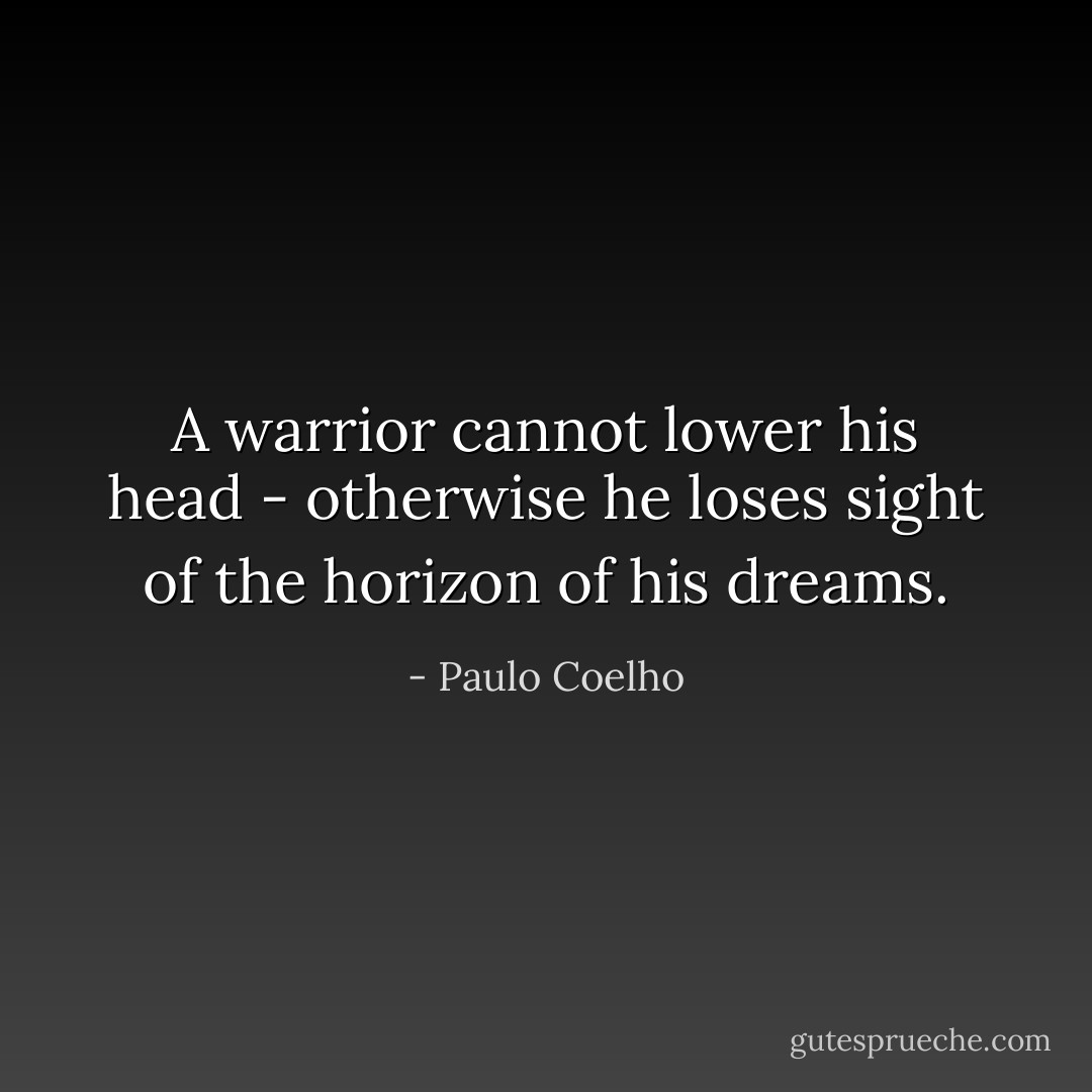A warrior cannot lower his head - otherwise he loses sight of the horizon of his dreams. - Paulo Coelho