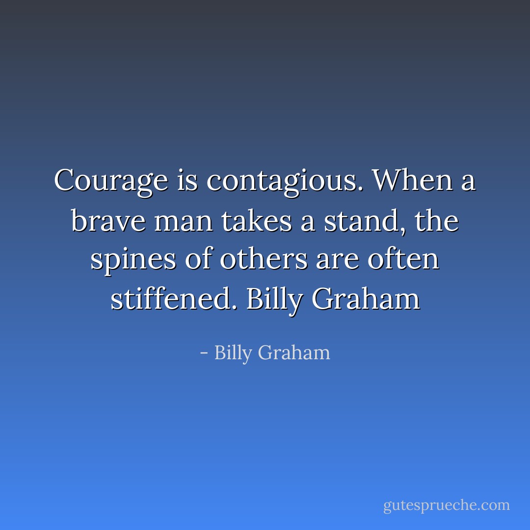 Courage is contagious. When a brave man takes a stand, the spines of others are often stiffened.<br />Billy Graham - Billy Graham