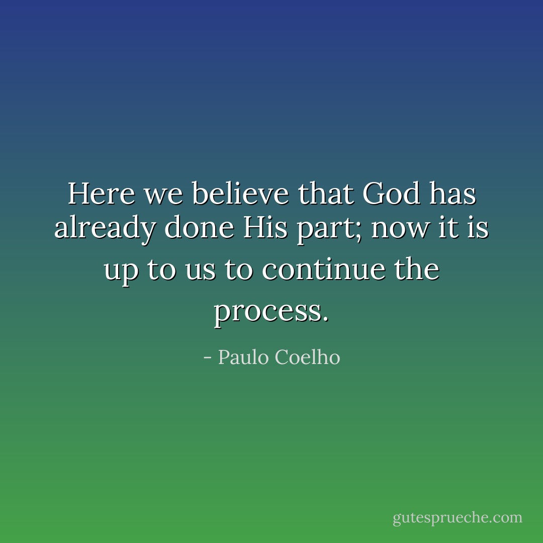 Here we believe that God has already done His part; now it is up to us to continue the process. - Paulo Coelho