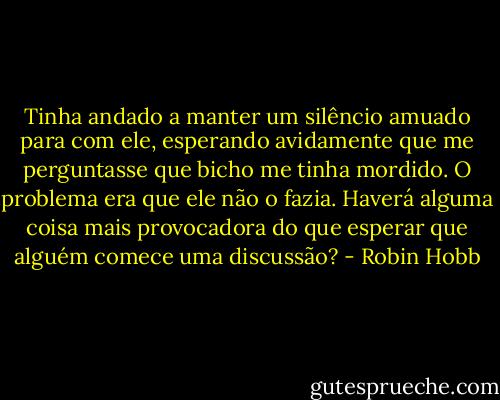 Tinha andado a manter um silêncio amuado para com ele, esperando avidamente que me perguntasse que bicho me tinha mordido. O problema era que ele não o fazia. Haverá alguma coisa mais provocadora do que esperar que alguém comece uma discussão? - Robin Hobb