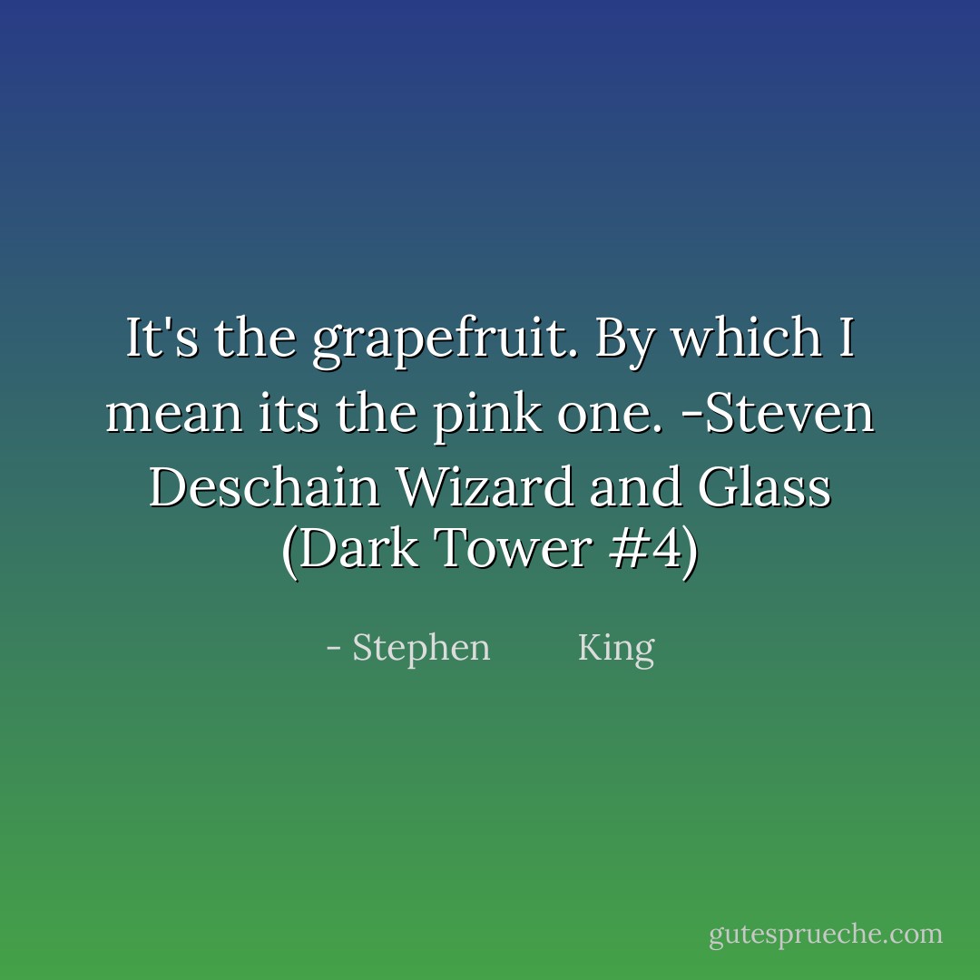 It's the grapefruit. By which I mean its the pink one.<br />-Steven Deschain<br />Wizard and Glass (Dark Tower #4) - Stephen         King