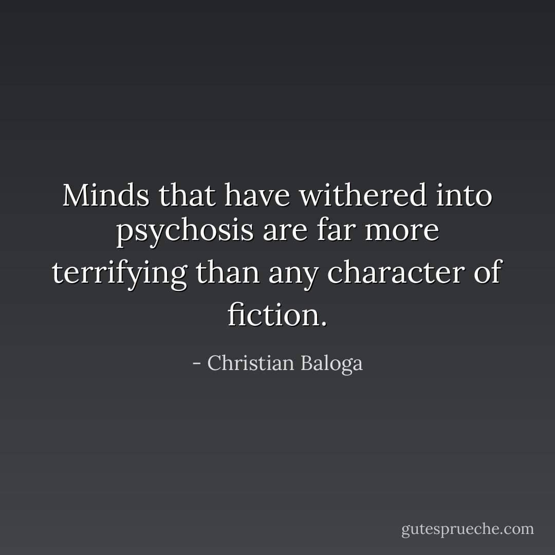 Minds that have withered into psychosis are far more terrifying than any character of fiction. - Christian Baloga