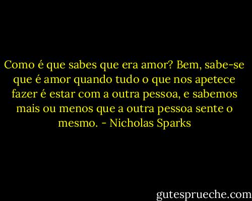Como é que sabes que era amor?<br />Bem, sabe-se que é amor quando tudo o que nos apetece fazer é estar com a outra pessoa, e sabemos mais ou menos que a outra pessoa sente o mesmo. - Nicholas Sparks