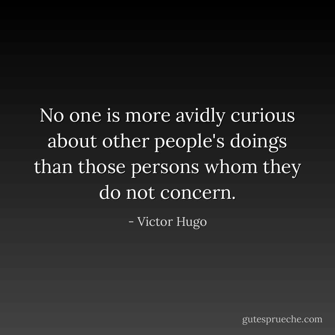 No one is more avidly curious about other people's doings than those persons whom they do not concern. - Victor Hugo
